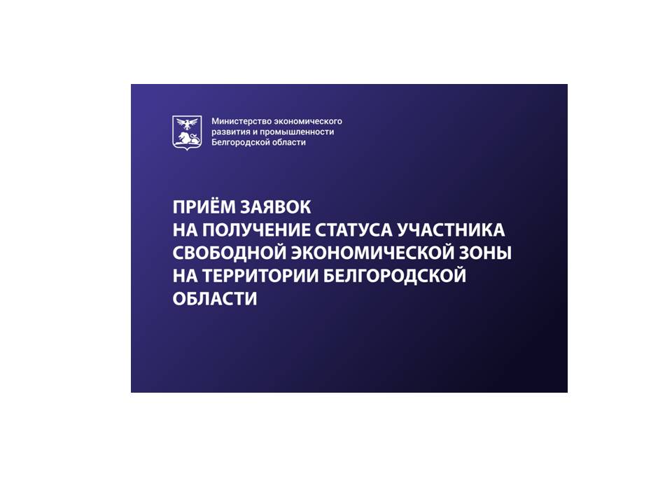 ПРИЁМ ЗАЯВОК НА ПОЛУЧЕНИЕ СТАТУСА УЧАСТНИКА СВОБОДНОЙ ЭКОНОМИЧЕСКОЙ ЗОНЫ НА ТЕРРИТОРИИ БЕЛГОРОДСКОЙ ОБЛАСТИ.